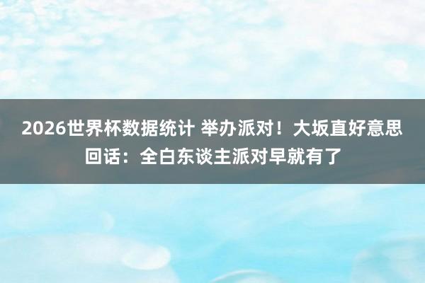 2026世界杯数据统计 举办派对!大坂直好意思回话:全白东谈主派对早就有了