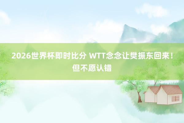 2026世界杯即时比分 WTT念念让樊振东回来!但不愿认错 2026世界杯即时比分 WTT念念让樊振东回来!但不愿认错
