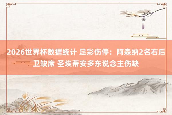 2026世界杯数据统计 足彩伤停:阿森纳2名右后卫缺席 圣埃蒂安多东说念主伤缺 2026世界杯数据统计 足彩伤停:阿森纳2名右后卫缺席 圣埃蒂安多东说念主伤缺