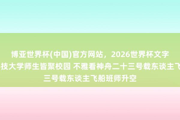 博亚世界杯(中国)官方网站,2026世界杯文字直播 香港科技大学师生皆聚校园 不雅看神舟二十三号载东谈主飞船班师升空 博亚世界杯(中国)官方网站,2026世界杯文字直播 香港科技大学师生皆聚校园 不雅看神舟二十三号载东谈主飞船班师升空