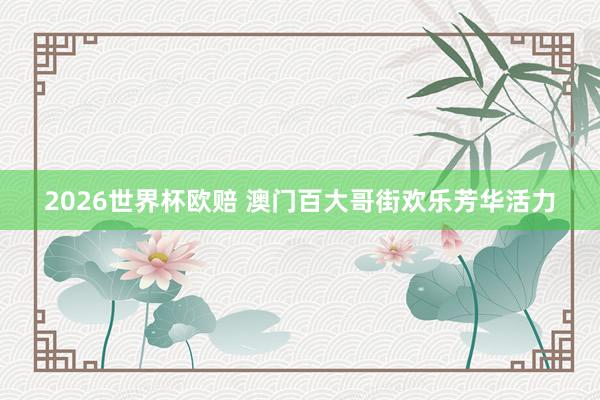 2026世界杯欧赔 澳门百大哥街欢乐芳华活力 2026世界杯欧赔 澳门百大哥街欢乐芳华活力