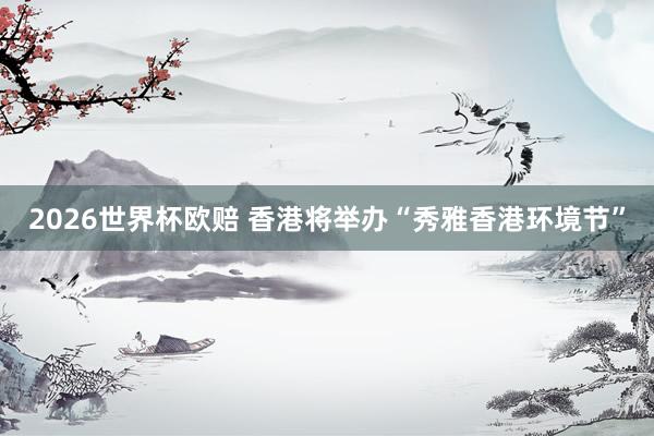 2026世界杯欧赔 香港将举办“秀雅香港环境节” 2026世界杯欧赔 香港将举办“秀雅香港环境节”