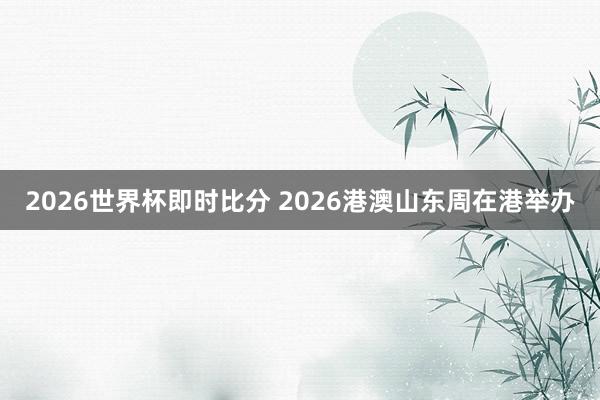 2026世界杯即时比分 2026港澳山东周在港举办 2026世界杯即时比分 2026港澳山东周在港举办