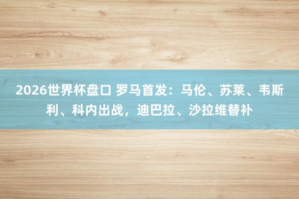 2026世界杯盘口 罗马首发:马伦、苏莱、韦斯利、科内出战,迪巴拉、沙拉维替补 2026世界杯盘口 罗马首发:马伦、苏莱、韦斯利、科内出战,迪巴拉、沙拉维替补