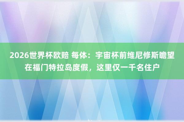 2026世界杯欧赔 每体:宇宙杯前维尼修斯瞻望在福门特拉岛度假,这里仅一千名住户 2026世界杯欧赔 每体:宇宙杯前维尼修斯瞻望在福门特拉岛度假,这里仅一千名住户