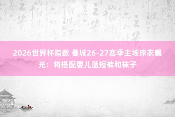 2026世界杯指数 曼城26-27赛季主场球衣曝光:将搭配婴儿蓝短裤和袜子 2026世界杯指数 曼城26-27赛季主场球衣曝光:将搭配婴儿蓝短裤和袜子
