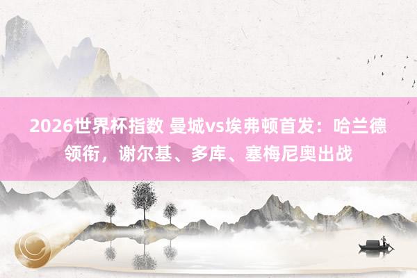 2026世界杯指数 曼城vs埃弗顿首发:哈兰德领衔,谢尔基、多库、塞梅尼奥出战 2026世界杯指数 曼城vs埃弗顿首发:哈兰德领衔,谢尔基、多库、塞梅尼奥出战