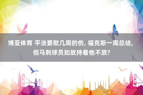 博亚体育 平淡要歇几周的伤, 福克斯一周总结, 但马刺球员如故持着他不放? 博亚体育 平淡要歇几周的伤, 福克斯一周总结, 但马刺球员如故持着他不放?
