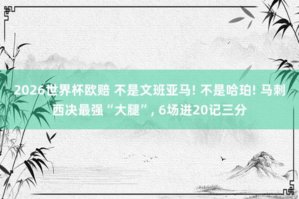 2026世界杯欧赔 不是文班亚马! 不是哈珀! 马刺西决最强“大腿”, 6场进20记三分