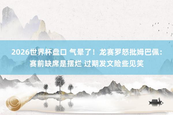2026世界杯盘口 气晕了!龙赛罗怒批姆巴佩:赛前缺席是摆烂 过期发文险些见笑 2026世界杯盘口 气晕了!龙赛罗怒批姆巴佩:赛前缺席是摆烂 过期发文险些见笑
