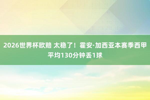 2026世界杯欧赔 太稳了!霍安·加西亚本赛季西甲平均130分钟丢1球 2026世界杯欧赔 太稳了!霍安·加西亚本赛季西甲平均130分钟丢1球