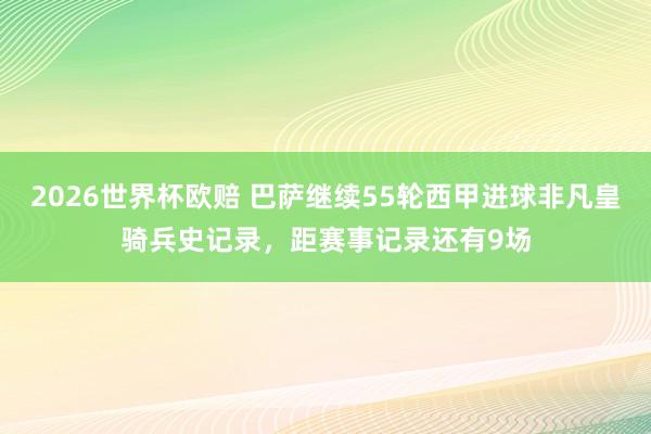 2026世界杯欧赔 巴萨继续55轮西甲进球非凡皇骑兵史记录,距赛事记录还有9场 2026世界杯欧赔 巴萨继续55轮西甲进球非凡皇骑兵史记录,距赛事记录还有9场