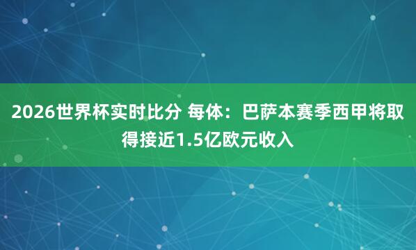 2026世界杯实时比分 每体:巴萨本赛季西甲将取得接近1.5亿欧元收入 2026世界杯实时比分 每体:巴萨本赛季西甲将取得接近1.5亿欧元收入