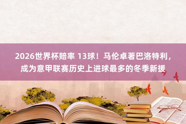 2026世界杯赔率 13球!马伦卓著巴洛特利,成为意甲联赛历史上进球最多的冬季新援 2026世界杯赔率 13球!马伦卓著巴洛特利,成为意甲联赛历史上进球最多的冬季新援