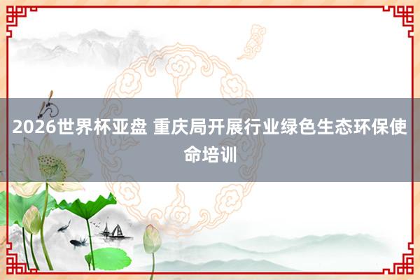 2026世界杯亚盘 重庆局开展行业绿色生态环保使命培训