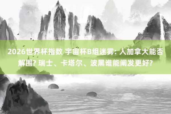 2026世界杯指数 宇宙杯B组迷雾: 人加拿大能否解围? 瑞士、卡塔尔、波黑谁能阐发更好? 2026世界杯指数 宇宙杯B组迷雾: 人加拿大能否解围? 瑞士、卡塔尔、波黑谁能阐发更好?