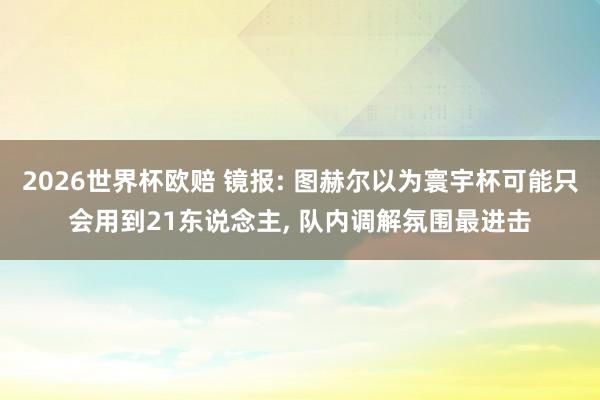 2026世界杯欧赔 镜报: 图赫尔以为寰宇杯可能只会用到21东说念主, 队内调解氛围最进击 2026世界杯欧赔 镜报: 图赫尔以为寰宇杯可能只会用到21东说念主, 队内调解氛围最进击