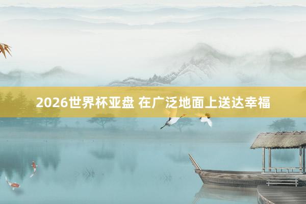 2026世界杯亚盘 在广泛地面上送达幸福