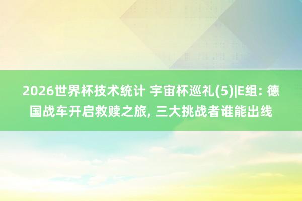 2026世界杯技术统计 宇宙杯巡礼(5)|E组: 德国战车开启救赎之旅, 三大挑战者谁能出线