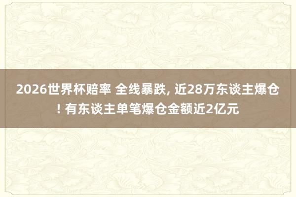 2026世界杯赔率 全线暴跌, 近28万东谈主爆仓! 有东谈主单笔爆仓金额近2亿元