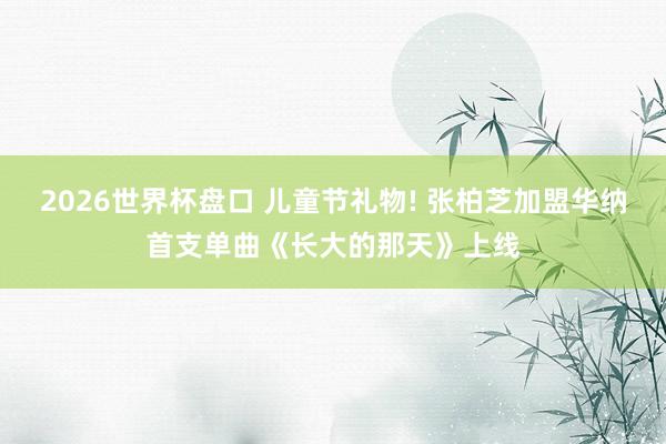 2026世界杯盘口 儿童节礼物! 张柏芝加盟华纳首支单曲《长大的那天》上线 2026世界杯盘口 儿童节礼物! 张柏芝加盟华纳首支单曲《长大的那天》上线