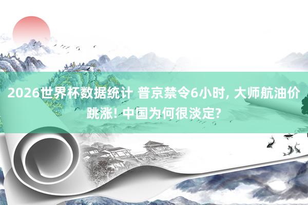 2026世界杯数据统计 普京禁令6小时, 大师航油价跳涨! 中国为何很淡定? 2026世界杯数据统计 普京禁令6小时, 大师航油价跳涨! 中国为何很淡定?