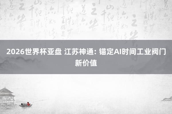 2026世界杯亚盘 江苏神通: 锚定AI时间工业阀门新价值 2026世界杯亚盘 江苏神通: 锚定AI时间工业阀门新价值