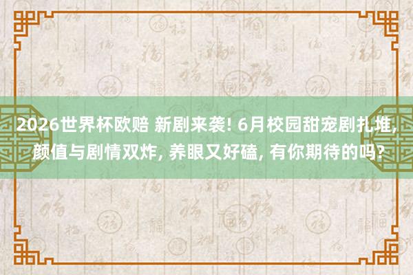 2026世界杯欧赔 新剧来袭! 6月校园甜宠剧扎堆, 颜值与剧情双炸, 养眼又好磕, 有你期待的吗? 2026世界杯欧赔 新剧来袭! 6月校园甜宠剧扎堆, 颜值与剧情双炸, 养眼又好磕, 有你期待的吗?