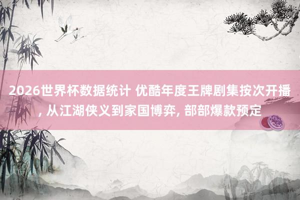 2026世界杯数据统计 优酷年度王牌剧集按次开播, 从江湖侠义到家国博弈, 部部爆款预定