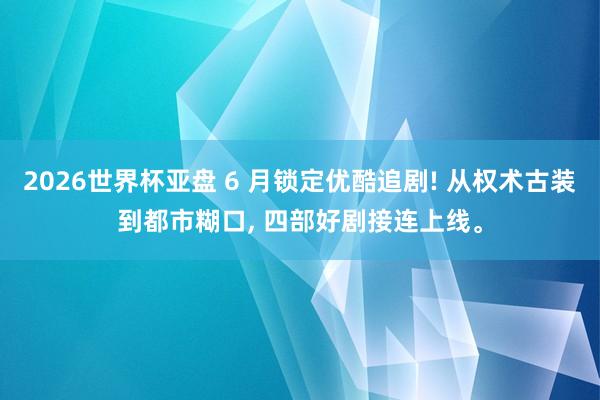2026世界杯亚盘 6 月锁定优酷追剧! 从权术古装到都市糊口, 四部好剧接连上线。 2026世界杯亚盘 6 月锁定优酷追剧! 从权术古装到都市糊口, 四部好剧接连上线。