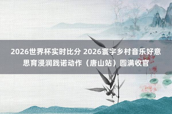 2026世界杯实时比分 2026寰宇乡村音乐好意思育浸润践诺动作(唐山站)圆满收官