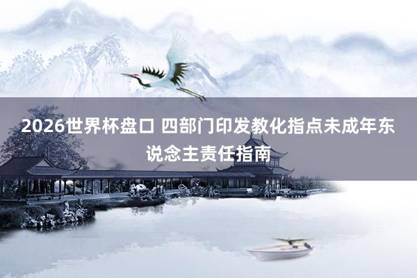 2026世界杯盘口 四部门印发教化指点未成年东说念主责任指南