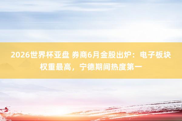 2026世界杯亚盘 券商6月金股出炉:电子板块权重最高,宁德期间热度第一