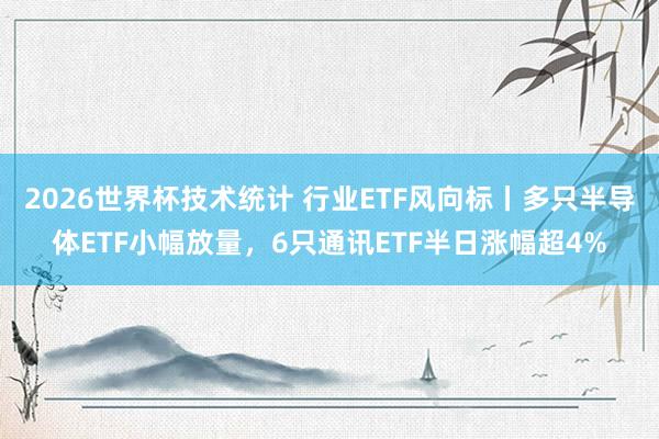 2026世界杯技术统计 行业ETF风向标丨多只半导体ETF小幅放量,6只通讯ETF半日涨幅超4%