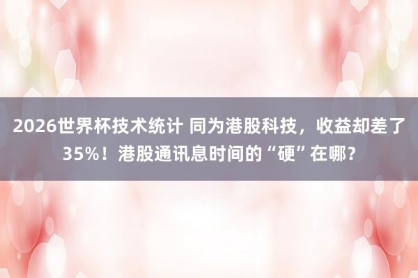 2026世界杯技术统计 同为港股科技,收益却差了35%!港股通讯息时间的“硬”在哪?