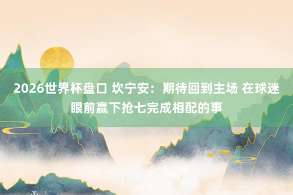 2026世界杯盘口 坎宁安：期待回到主场 在球迷眼前赢下抢七完成相配的事