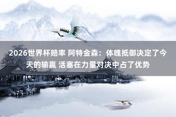 2026世界杯赔率 阿特金森:体魄抵御决定了今天的输赢 活塞在力量对决中占了优势 2026世界杯赔率 阿特金森:体魄抵御决定了今天的输赢 活塞在力量对决中占了优势