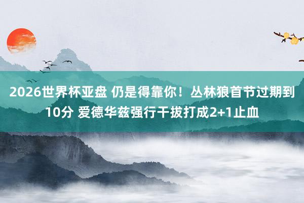 2026世界杯亚盘 仍是得靠你!丛林狼首节过期到10分 爱德华兹强行干拔打成2+1止血 2026世界杯亚盘 仍是得靠你!丛林狼首节过期到10分 爱德华兹强行干拔打成2+1止血