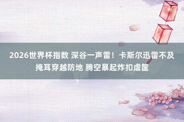 2026世界杯指数 深谷一声雷!卡斯尔迅雷不及掩耳穿越防地 腾空暴起炸扣虐筐 2026世界杯指数 深谷一声雷!卡斯尔迅雷不及掩耳穿越防地 腾空暴起炸扣虐筐