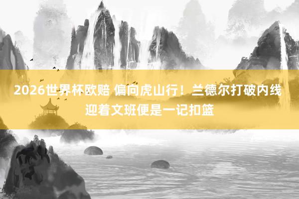 2026世界杯欧赔 偏向虎山行!兰德尔打破内线 迎着文班便是一记扣篮