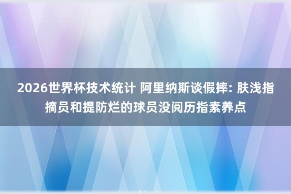 2026世界杯技术统计 阿里纳斯谈假摔: 肤浅指摘员和提防烂的球员没阅历指素养点 2026世界杯技术统计 阿里纳斯谈假摔: 肤浅指摘员和提防烂的球员没阅历指素养点