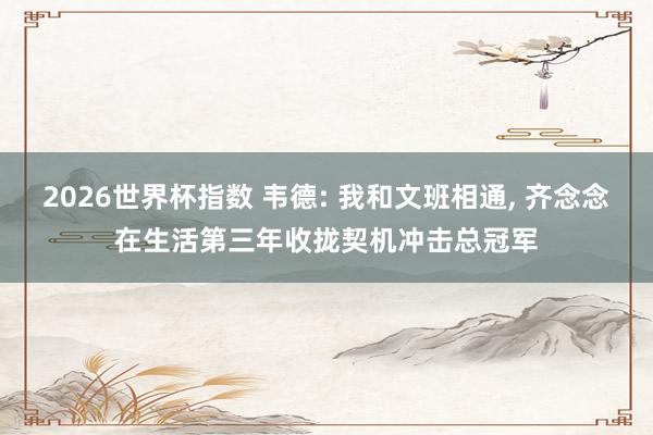 2026世界杯指数 韦德: 我和文班相通, 齐念念在生活第三年收拢契机冲击总冠军 2026世界杯指数 韦德: 我和文班相通, 齐念念在生活第三年收拢契机冲击总冠军