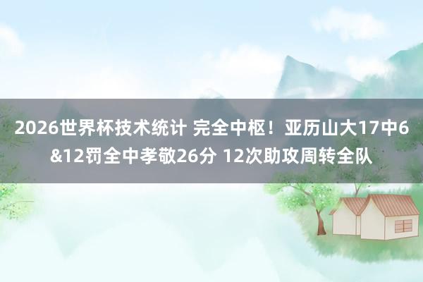 2026世界杯技术统计 完全中枢！亚历山大17中6&12罚全中孝敬26分 12次助攻周转全队