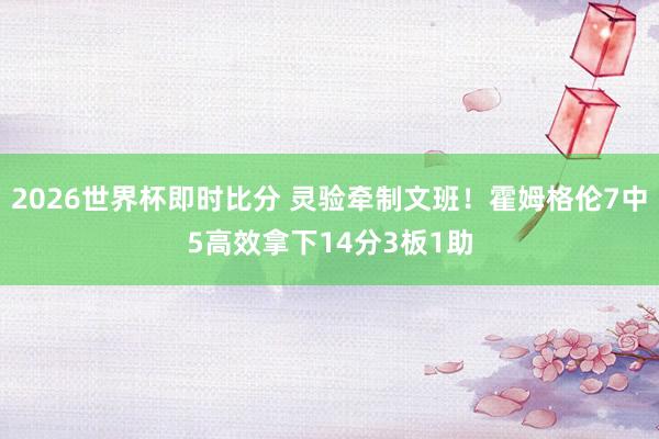 2026世界杯即时比分 灵验牵制文班!霍姆格伦7中5高效拿下14分3板1助 2026世界杯即时比分 灵验牵制文班!霍姆格伦7中5高效拿下14分3板1助