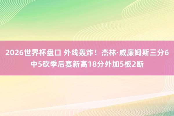 2026世界杯盘口 外线轰炸!杰林·威廉姆斯三分6中5砍季后赛新高18分外加5板2断 2026世界杯盘口 外线轰炸!杰林·威廉姆斯三分6中5砍季后赛新高18分外加5板2断