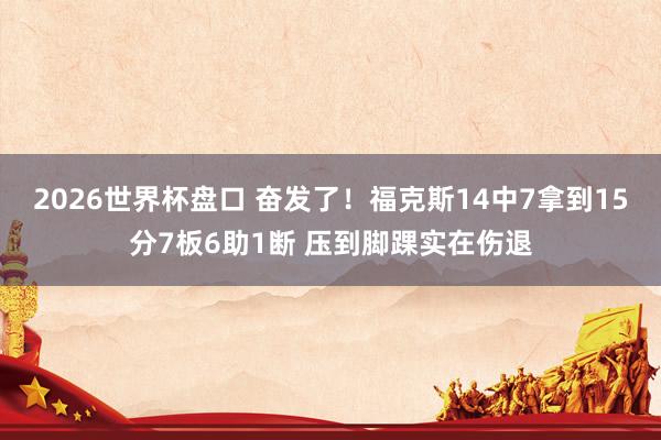 2026世界杯盘口 奋发了！福克斯14中7拿到15分7板6助1断 压到脚踝实在伤退