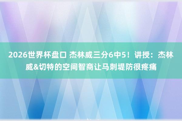 2026世界杯盘口 杰林威三分6中5!讲授:杰林威&切特的空间智商让马刺堤防很疼痛 2026世界杯盘口 杰林威三分6中5!讲授:杰林威&切特的空间智商让马刺堤防很疼痛