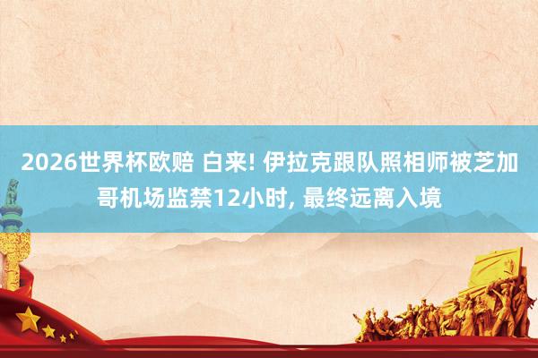 2026世界杯欧赔 白来! 伊拉克跟队照相师被芝加哥机场监禁12小时, 最终远离入境 2026世界杯欧赔 白来! 伊拉克跟队照相师被芝加哥机场监禁12小时, 最终远离入境