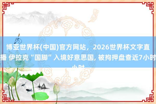 博亚世界杯(中国)官方网站,2026世界杯文字直播 伊拉克“国脚”入境好意思国, 被拘押盘查近7小时 博亚世界杯(中国)官方网站,2026世界杯文字直播 伊拉克“国脚”入境好意思国, 被拘押盘查近7小时