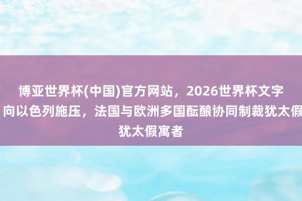 博亚世界杯(中国)官方网站,2026世界杯文字直播 向以色列施压,法国与欧洲多国酝酿协同制裁犹太假寓者 博亚世界杯(中国)官方网站,2026世界杯文字直播 向以色列施压,法国与欧洲多国酝酿协同制裁犹太假寓者